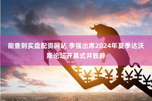 能查到实盘配资网站 李强出席2024年夏季达沃斯论坛开幕式并致辞