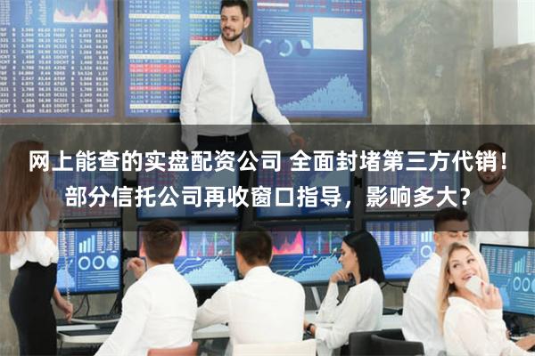 网上能查的实盘配资公司 全面封堵第三方代销！部分信托公司再收窗口指导，影响多大？