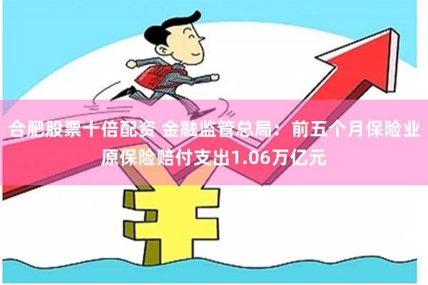 合肥股票十倍配资 金融监管总局：前五个月保险业原保险赔付支出1.06万亿元