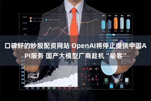 口碑好的炒股配资网站 OpenAI将停止提供中国API服务 国产大模型厂商趁机“吸客”