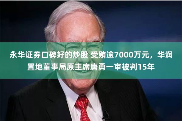 永华证券口碑好的炒股 受贿逾7000万元，华润置地董事局原主席唐勇一审被判15年