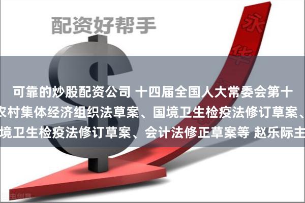 可靠的炒股配资公司 十四届全国人大常委会第十次会议在京举行 审议农村集体经济组织法草案、国境卫生检疫法修订草案、会计法修正草案等 赵乐际主持