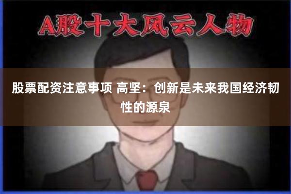 股票配资注意事项 高坚：创新是未来我国经济韧性的源泉