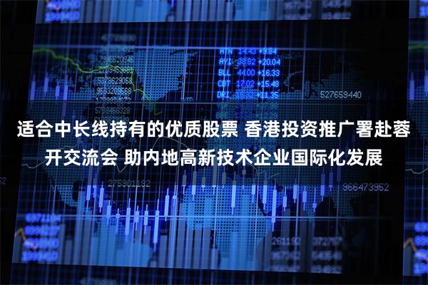 适合中长线持有的优质股票 香港投资推广署赴蓉开交流会 助内地高新技术企业国际化发展