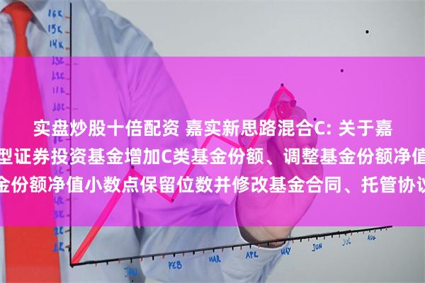 实盘炒股十倍配资 嘉实新思路混合C: 关于嘉实新思路灵活配置混合型证券投资基金增加C类基金份额、调整基金份额净值小数点保留位数并修改基金合同、托管协议部分条款的公告