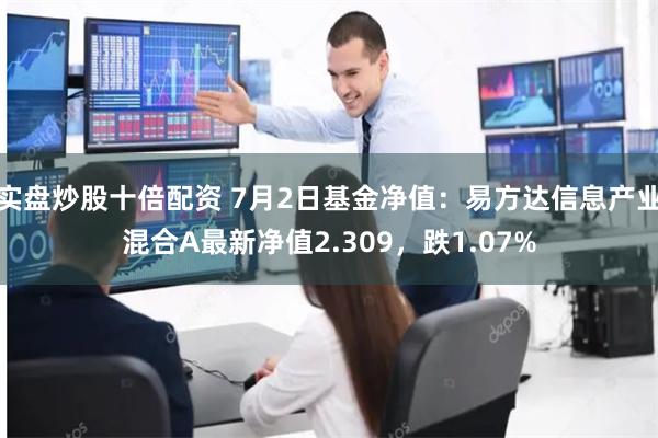 实盘炒股十倍配资 7月2日基金净值：易方达信息产业混合A最新净值2.309，跌1.07%