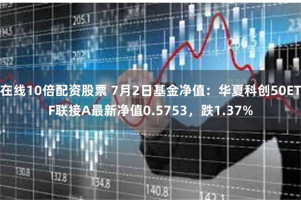 在线10倍配资股票 7月2日基金净值：华夏科创50ETF联接A最新净值0.5753，跌1.37%