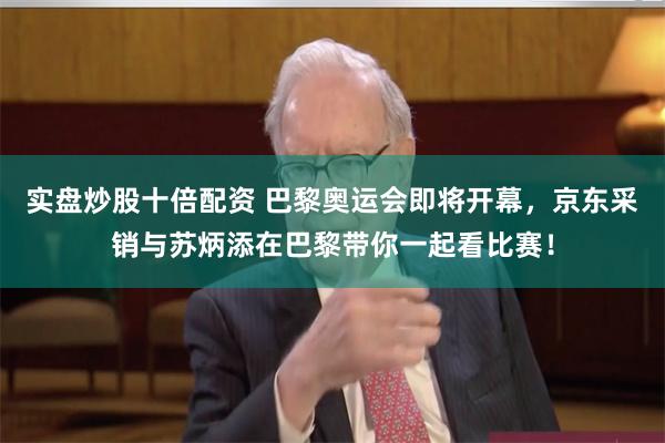 实盘炒股十倍配资 巴黎奥运会即将开幕，京东采销与苏炳添在巴黎带你一起看比赛！