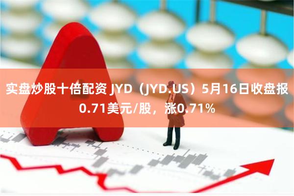 实盘炒股十倍配资 JYD（JYD.US）5月16日收盘报0.71美元/股，涨0.71%