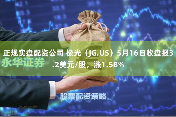 正规实盘配资公司 极光（JG.US）5月16日收盘报3.2美元/股，涨1.58%