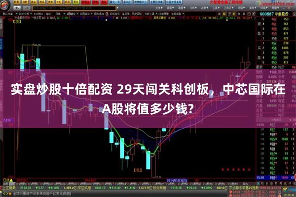 实盘炒股十倍配资 29天闯关科创板，中芯国际在A股将值多少钱?