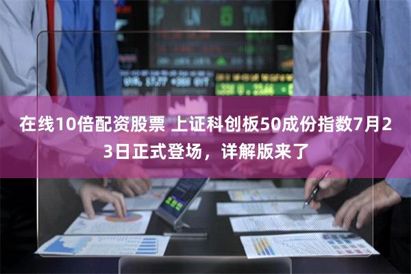 在线10倍配资股票 上证科创板50成份指数7月23日正式登场，详解版来了