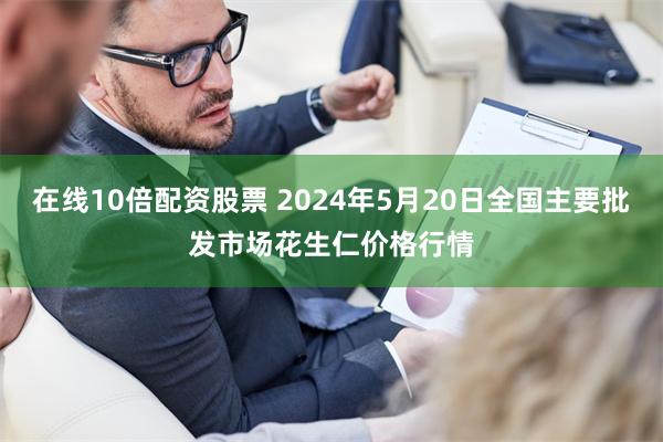 在线10倍配资股票 2024年5月20日全国主要批发市场花生仁价格行情