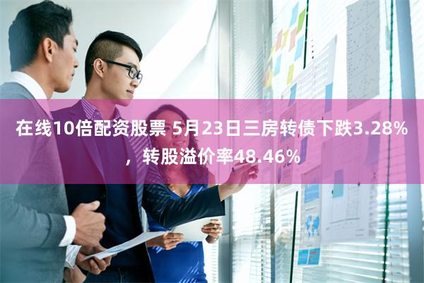 在线10倍配资股票 5月23日三房转债下跌3.28%，转股溢价率48.46%