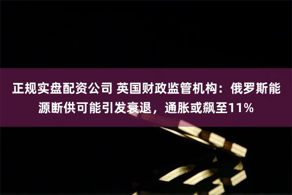 正规实盘配资公司 英国财政监管机构：俄罗斯能源断供可能引发衰退，通胀或飙至11%