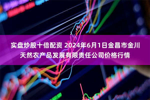 实盘炒股十倍配资 2024年6月1日金昌市金川天然农产品发展有限责任公司价格行情