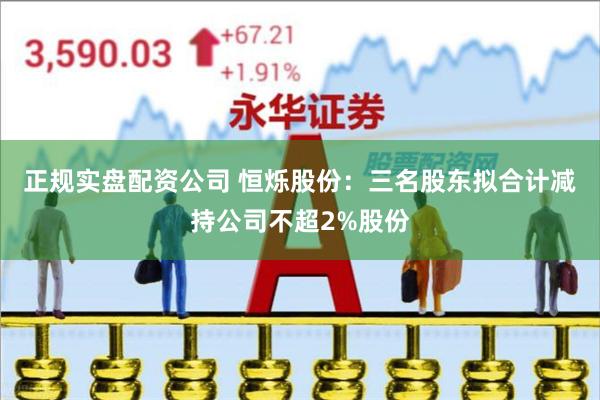 正规实盘配资公司 恒烁股份：三名股东拟合计减持公司不超2%股份