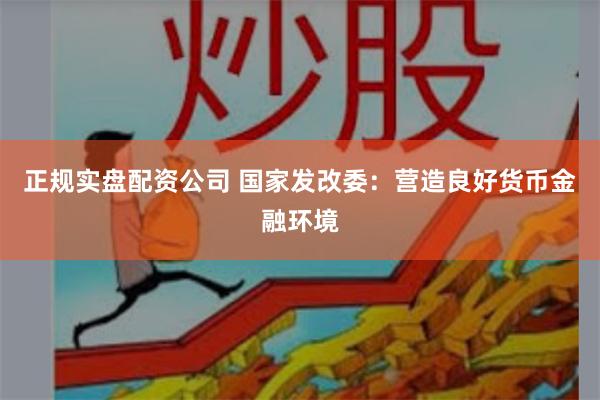 正规实盘配资公司 国家发改委：营造良好货币金融环境