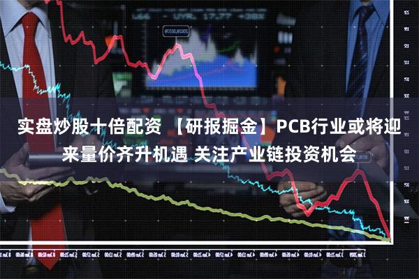 实盘炒股十倍配资 【研报掘金】PCB行业或将迎来量价齐升机遇 关注产业链投资机会