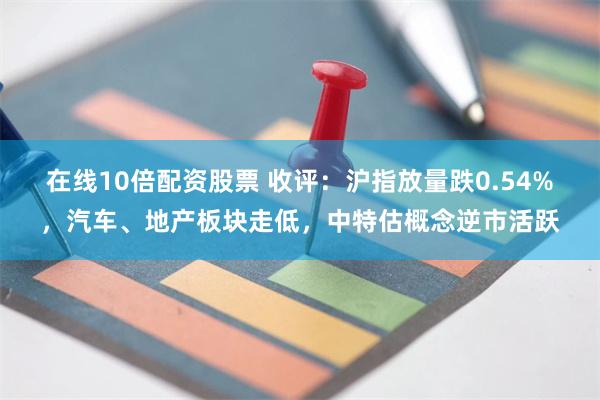 在线10倍配资股票 收评：沪指放量跌0.54%，汽车、地产板块走低，中特估概念逆市活跃