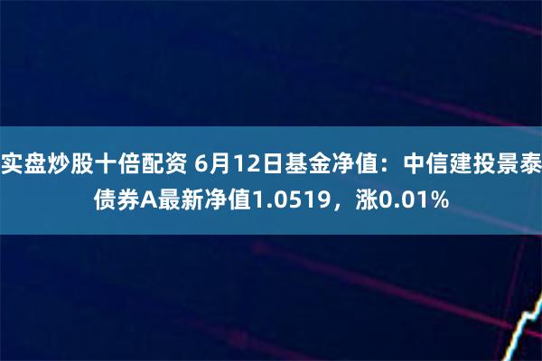 实盘炒股十倍配资 6月12日基金净值：中信建投景泰债券A最新净值1.0519，涨0.01%