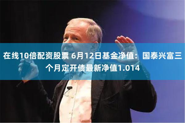 在线10倍配资股票 6月12日基金净值：国泰兴富三个月定开债最新净值1.014