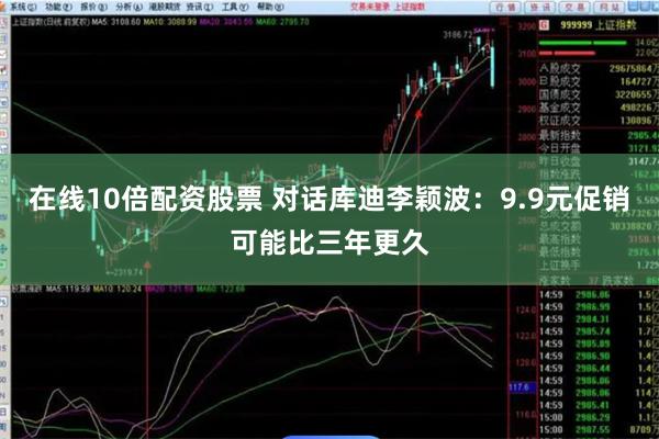 在线10倍配资股票 对话库迪李颖波：9.9元促销可能比三年更久