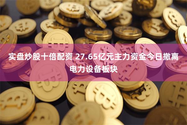 实盘炒股十倍配资 27.65亿元主力资金今日撤离电力设备板块