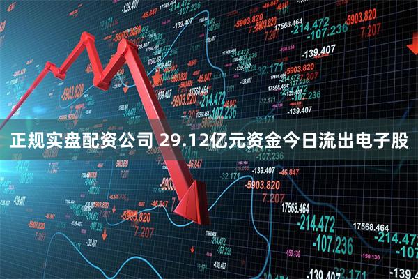 正规实盘配资公司 29.12亿元资金今日流出电子股