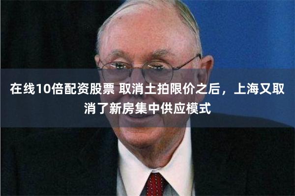 在线10倍配资股票 取消土拍限价之后，上海又取消了新房集中供应模式