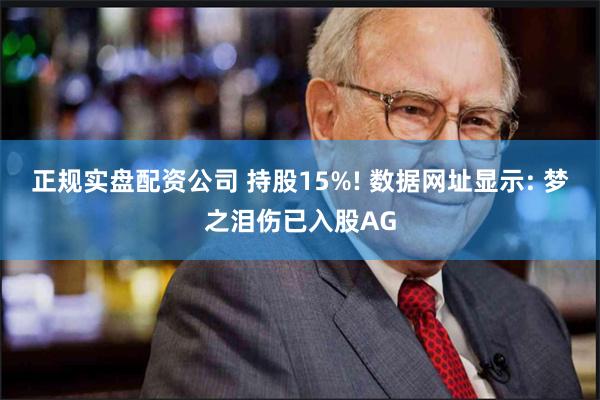 正规实盘配资公司 持股15%! 数据网址显示: 梦之泪伤已入股AG