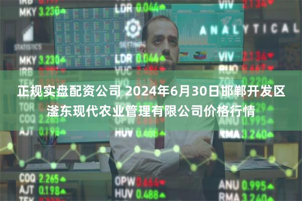 正规实盘配资公司 2024年6月30日邯郸开发区滏东现代农业管理有限公司价格行情