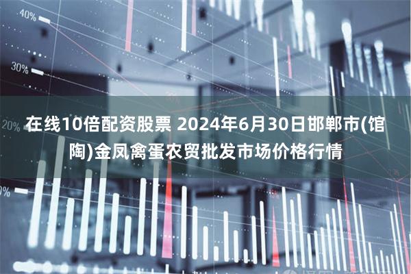 在线10倍配资股票 2024年6月30日邯郸市(馆陶)金凤禽蛋农贸批发市场价格行情