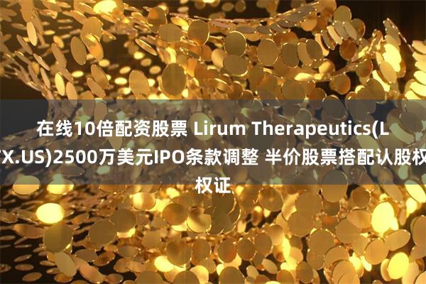 在线10倍配资股票 Lirum Therapeutics(LRTX.US)2500万美元IPO条款调整 半价股票搭配认股权证