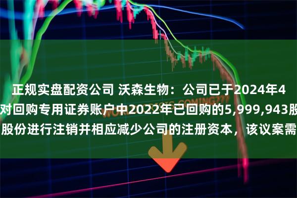 正规实盘配资公司 沃森生物：公司已于2024年4月25日发布公告，拟对回购专用证券账户中2022年已回购的5,999,943股公司股份进行注销并相应减少公司的注册资本，该议案需通过公司股东大会审议后执