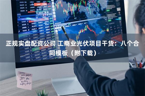 正规实盘配资公司 工商业光伏项目干货：八个合同模板（附下载）