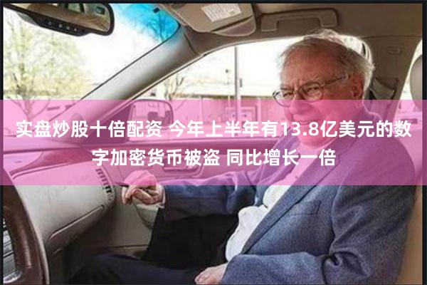 实盘炒股十倍配资 今年上半年有13.8亿美元的数字加密货币被盗 同比增长一倍