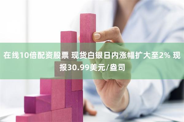 在线10倍配资股票 现货白银日内涨幅扩大至2% 现报30.99美元/盎司