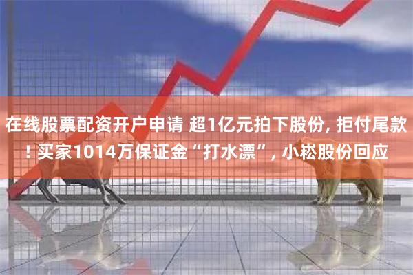 在线股票配资开户申请 超1亿元拍下股份, 拒付尾款! 买家1014万保证金“打水漂”, 小崧股份回应