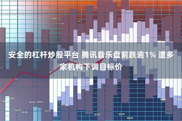 安全的杠杆炒股平台 腾讯音乐盘前跌逾1% 遭多家机构下调目标价