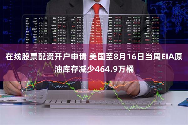 在线股票配资开户申请 美国至8月16日当周EIA原油库存减少464.9万桶