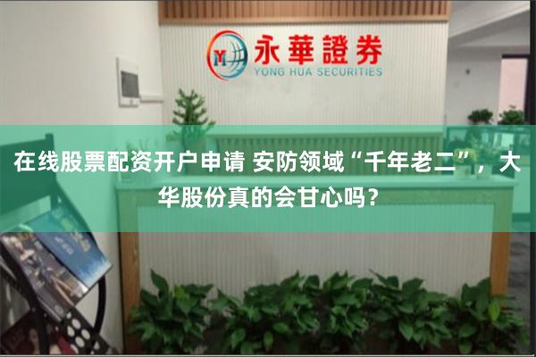 在线股票配资开户申请 安防领域“千年老二”，大华股份真的会甘心吗？