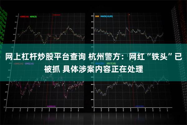 网上杠杆炒股平台查询 杭州警方：网红“铁头”已被抓 具体涉案内容正在处理