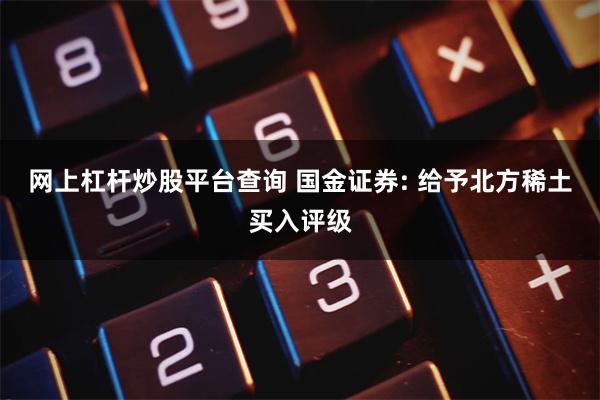 网上杠杆炒股平台查询 国金证券: 给予北方稀土买入评级