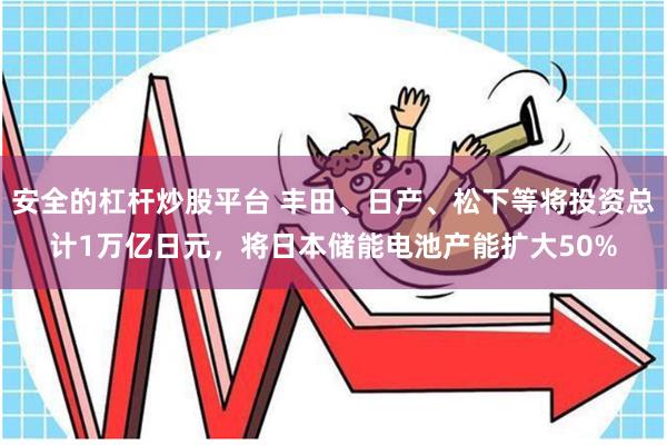 安全的杠杆炒股平台 丰田、日产、松下等将投资总计1万亿日元，将日本储能电池产能扩大50%