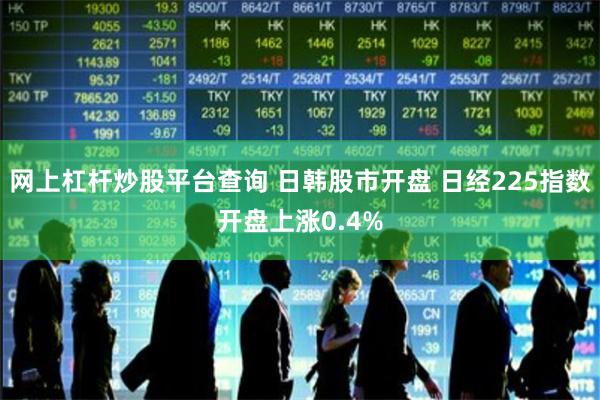 网上杠杆炒股平台查询 日韩股市开盘 日经225指数开盘上涨0.4%