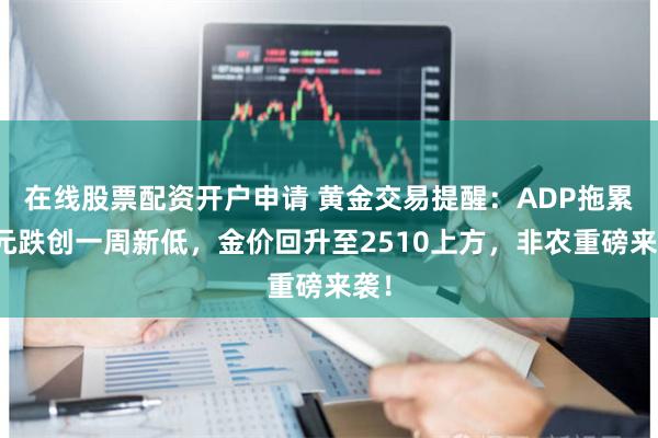 在线股票配资开户申请 黄金交易提醒：ADP拖累美元跌创一周新低，金价回升至2510上方，非农重磅来袭！