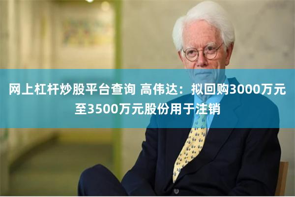 网上杠杆炒股平台查询 高伟达：拟回购3000万元至3500万元股份用于注销