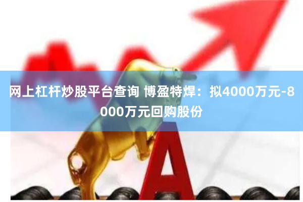 网上杠杆炒股平台查询 博盈特焊：拟4000万元-8000万元回购股份