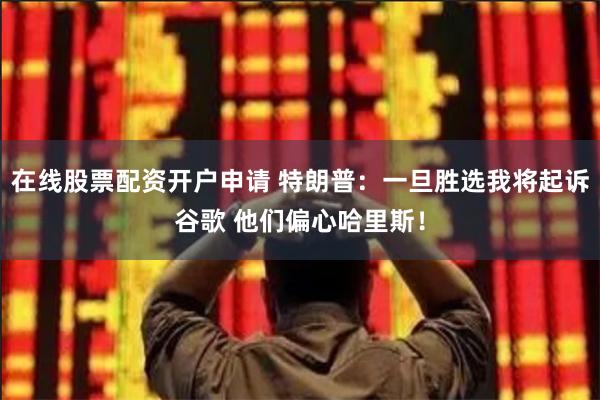 在线股票配资开户申请 特朗普：一旦胜选我将起诉谷歌 他们偏心哈里斯！